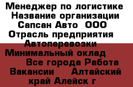 Менеджер по логистике › Название организации ­ Сапсан-Авто, ООО › Отрасль предприятия ­ Автоперевозки › Минимальный оклад ­ 60 077 - Все города Работа » Вакансии   . Алтайский край,Алейск г.